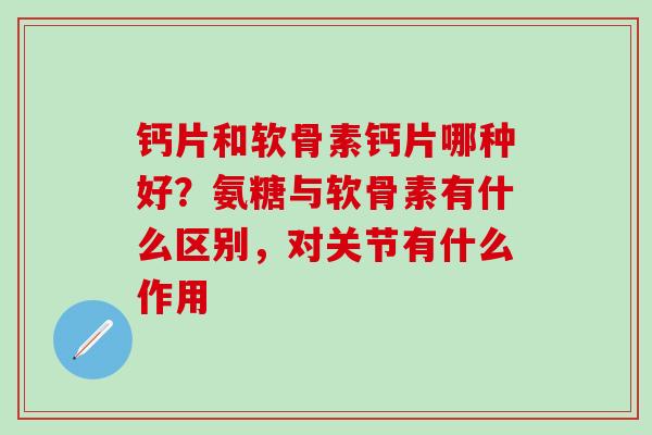 钙片和软骨素钙片哪种好？氨糖与软骨素有什么区别，对关节有什么作用