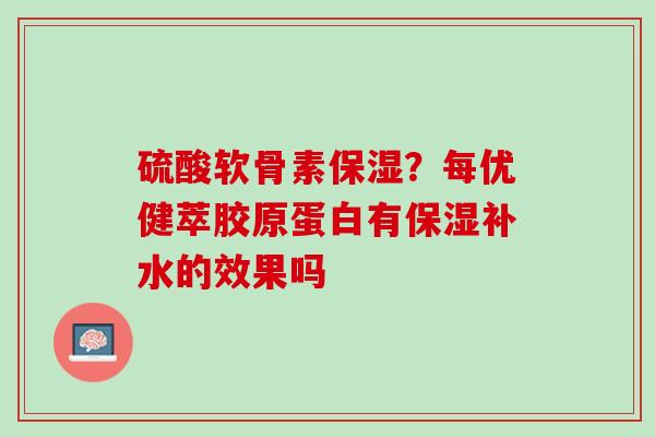 硫酸软骨素保湿?每优健萃胶原蛋白有保湿补水的效果吗 硫酸软骨素保湿?每优健萃胶原蛋白有保湿补水的效果吗