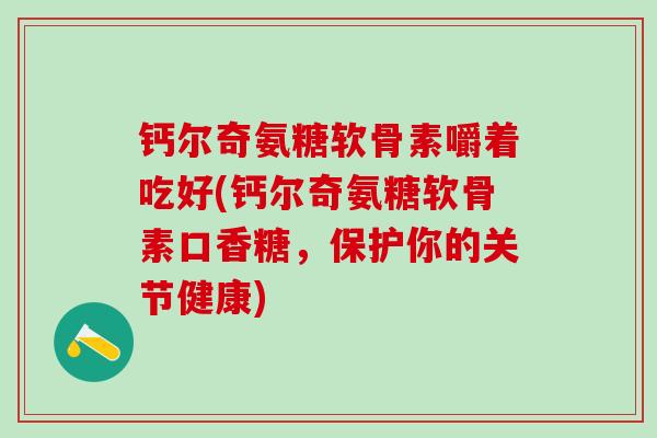 钙尔奇氨糖软骨素嚼着吃好(钙尔奇氨糖软骨素口香糖，保护你的关节健康)