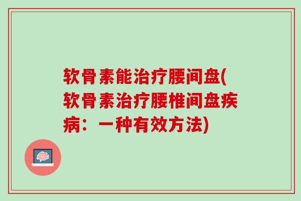 软骨素能治疗腰间盘(软骨素治疗腰椎间盘疾病：一种有效方法)