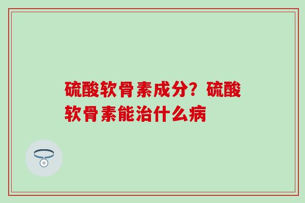硫酸软骨素成分？硫酸软骨素能治什么病