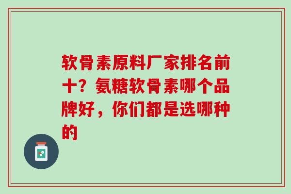 软骨素原料厂家排名前十？氨糖软骨素哪个品牌好，你们都是选哪种的