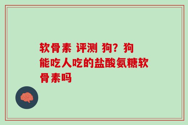 软骨素 评测 狗？狗能吃人吃的盐酸氨糖软骨素吗