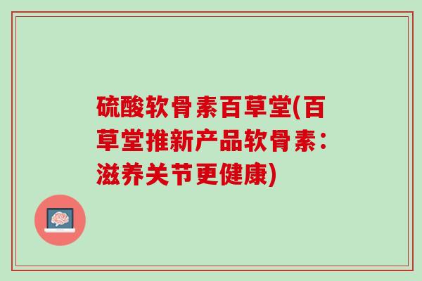 硫酸软骨素百草堂(百草堂推新产品软骨素：滋养关节更健康)