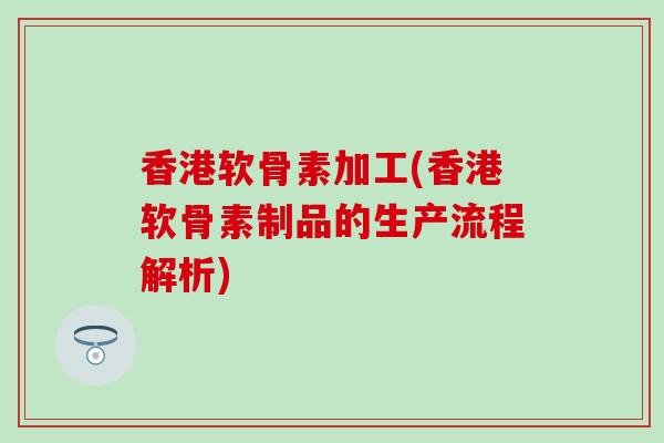 香港软骨素加工(香港软骨素制品的生产流程解析)