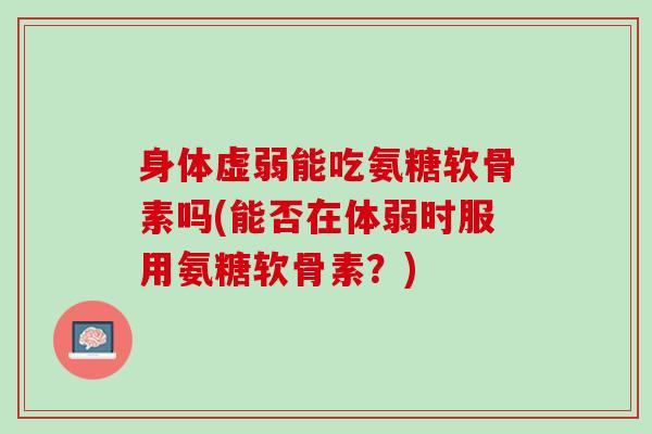 身体虚弱能吃氨糖软骨素吗(能否在体弱时服用氨糖软骨素？)