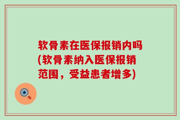 软骨素在医保报销内吗(软骨素纳入医保报销范围，受益患者增多)