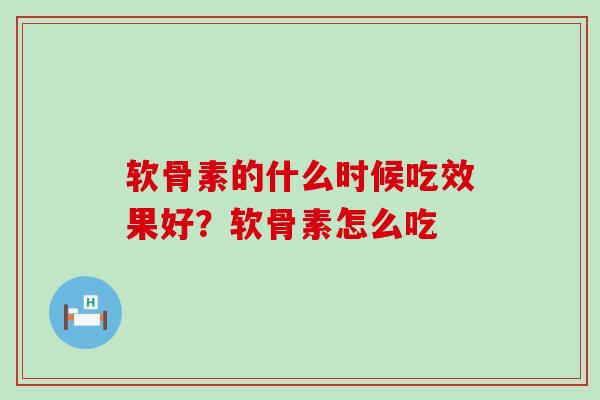 软骨素的什么时候吃效果好？软骨素怎么吃