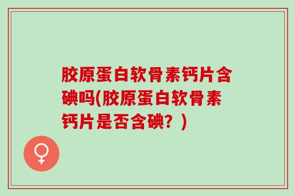 胶原蛋白软骨素钙片含碘吗(胶原蛋白软骨素钙片是否含碘？)