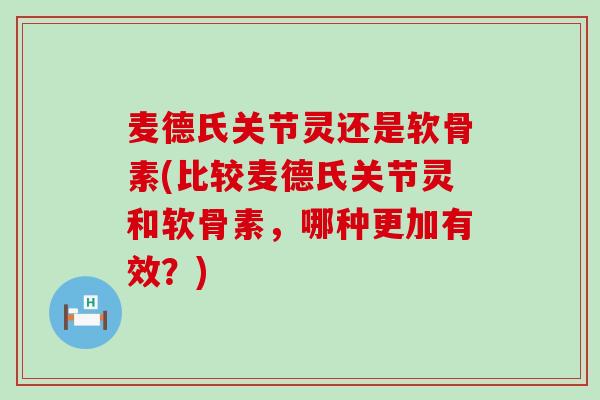 麦德氏关节灵还是软骨素(比较麦德氏关节灵和软骨素，哪种更加有效？)
