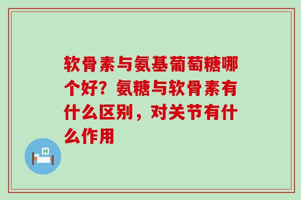 软骨素与氨基葡萄糖哪个好？氨糖与软骨素有什么区别，对关节有什么作用