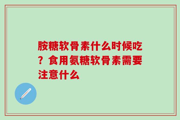胺糖软骨素什么时候吃？食用氨糖软骨素需要注意什么