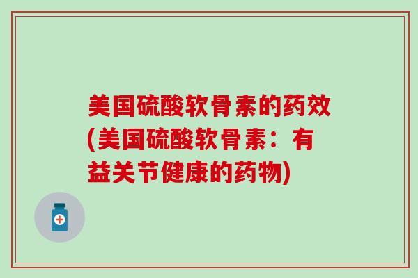 美国硫酸软骨素的药效(美国硫酸软骨素：有益关节健康的药物)