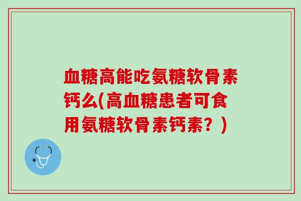 血糖高能吃氨糖软骨素钙么(高血糖患者可食用氨糖软骨素钙素？)