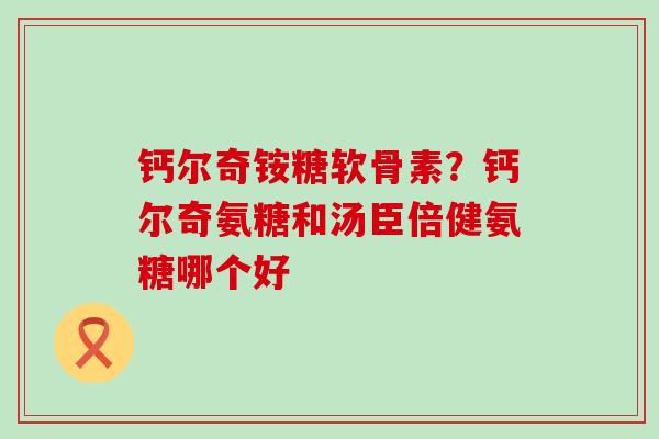 钙尔奇铵糖软骨素？钙尔奇氨糖和汤臣倍健氨糖哪个好