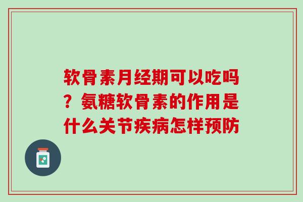 软骨素月经期可以吃吗？氨糖软骨素的作用是什么关节疾病怎样预防