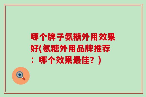 哪个牌子氨糖外用效果好(氨糖外用品牌推荐:哪个效果佳?) 哪个牌子氨糖外用效果好(氨糖外用品牌推荐:哪个效果佳?)