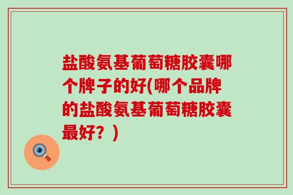 盐酸氨基葡萄糖胶囊哪个牌子的好(哪个品牌的盐酸氨基葡萄糖胶囊好?) 盐酸氨基葡萄糖胶囊哪个牌子的好(哪个品牌的盐酸氨基葡萄糖胶囊好?)