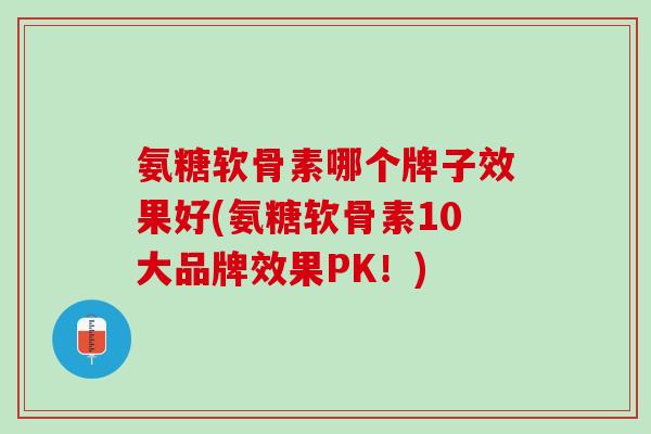 氨糖软骨素哪个牌子效果好(氨糖软骨素10大品牌效果PK！)
