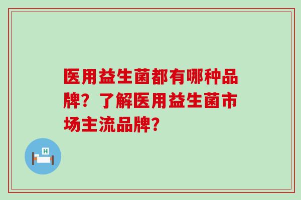 医用益生菌都有哪种品牌？了解医用益生菌市场主流品牌？