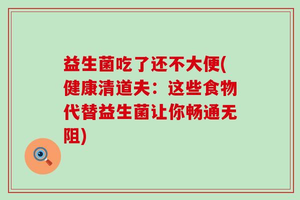 益生菌吃了还不大便(健康清道夫：这些食物代替益生菌让你畅通无阻)
