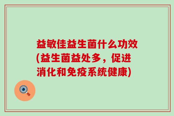 益敏佳益生菌什么功效(益生菌益处多，促进消化和免疫系统健康)