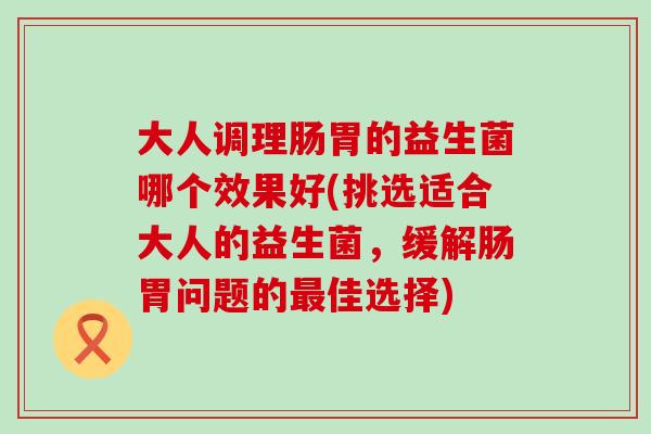 大人调理肠胃的益生菌哪个效果好(挑选适合大人的益生菌，缓解肠胃问题的最佳选择)