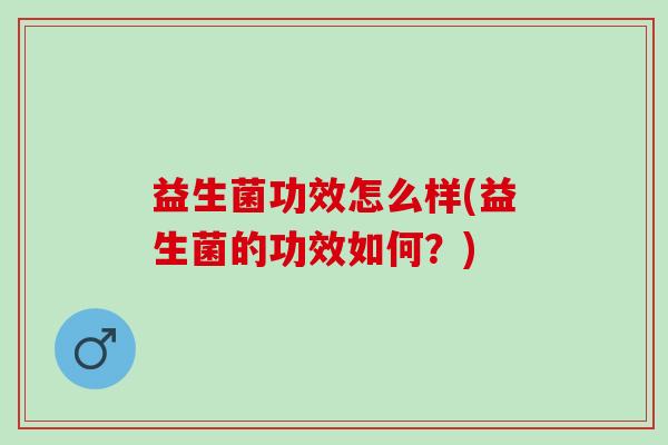 益生菌功效怎么样(益生菌的功效如何？)