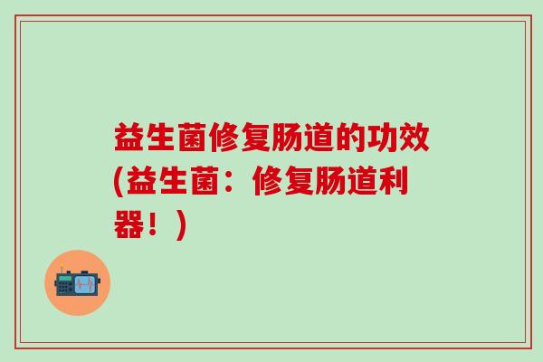 益生菌修复肠道的功效(益生菌：修复肠道利器！)