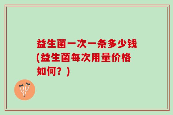 益生菌一次一条多少钱(益生菌每次用量价格如何？)