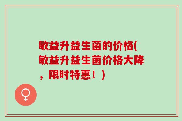 敏益升益生菌的价格(敏益升益生菌价格大降，限时特惠！)