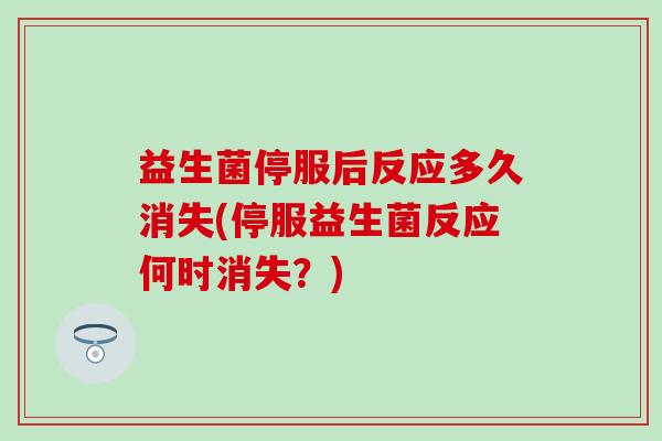 益生菌停服后反应多久消失(停服益生菌反应何时消失？)