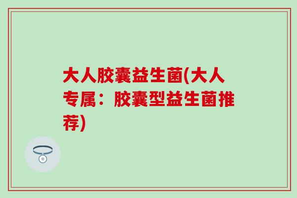 大人胶囊益生菌(大人专属：胶囊型益生菌推荐)