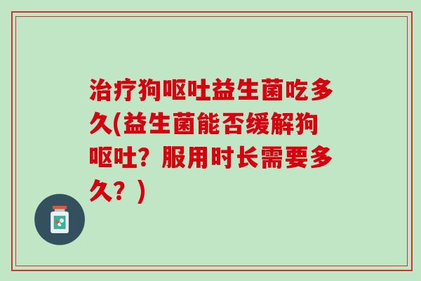 治疗狗呕吐益生菌吃多久(益生菌能否缓解狗呕吐？服用时长需要多久？)
