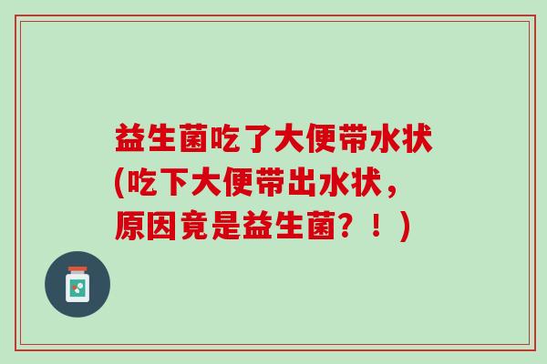 益生菌吃了大便带水状(吃下大便带出水状，原因竟是益生菌？！)