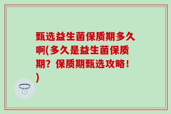 甄选益生菌保质期多久啊(多久是益生菌保质期？保质期甄选攻略！)