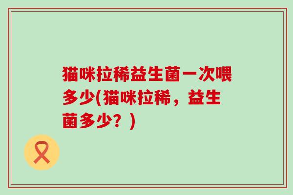 猫咪拉稀益生菌一次喂多少(猫咪拉稀，益生菌多少？)