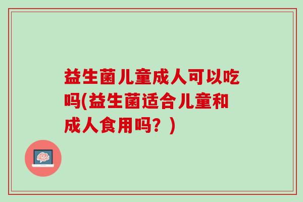 益生菌儿童成人可以吃吗(益生菌适合儿童和成人食用吗？)
