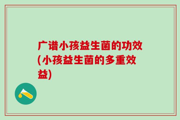 广谱小孩益生菌的功效(小孩益生菌的多重效益)