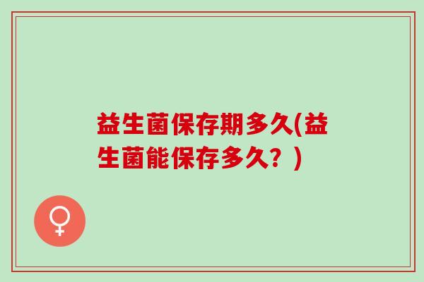 益生菌保存期多久(益生菌能保存多久？)