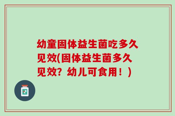 幼童固体益生菌吃多久见效(固体益生菌多久见效？幼儿可食用！)
