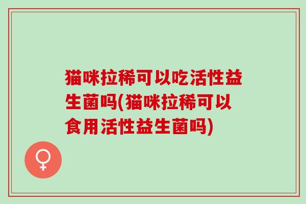 猫咪拉稀可以吃活性益生菌吗(猫咪拉稀可以食用活性益生菌吗)