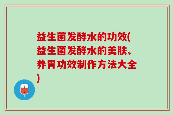 益生菌发酵水的功效(益生菌发酵水的美肤、养胃功效制作方法大全) 益生菌发酵水的功效(益生菌发酵水的美肤、养胃功效制作方法大全)