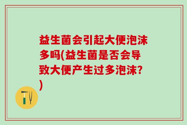 益生菌会引起大便泡沫多吗(益生菌是否会导致大便产生过多泡沫？)