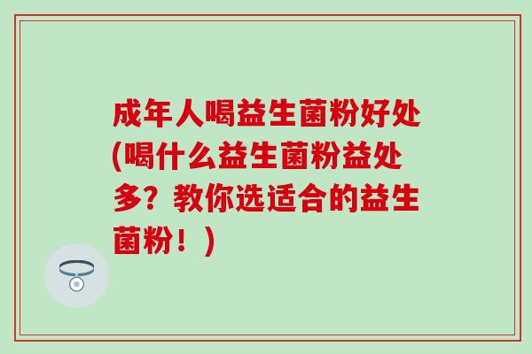 成年人喝益生菌粉好处(喝什么益生菌粉益处多？教你选适合的益生菌粉！)