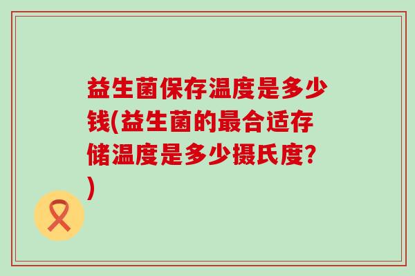 益生菌保存温度是多少钱(益生菌的最合适存储温度是多少摄氏度？)