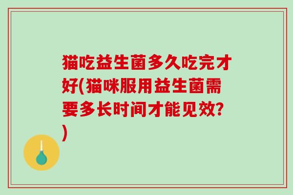 猫吃益生菌多久吃完才好(猫咪服用益生菌需要多长时间才能见效？)