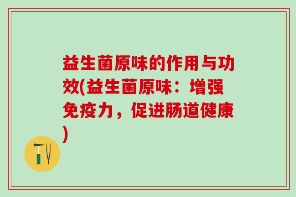 益生菌原味的作用与功效(益生菌原味：增强免疫力，促进肠道健康)