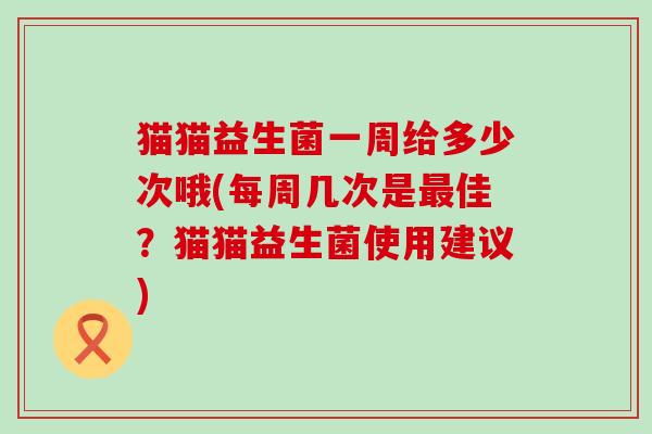 猫猫益生菌一周给多少次哦(每周几次是最佳？猫猫益生菌使用建议)