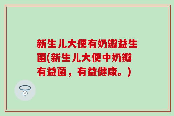 新生儿大便有奶瓣益生菌(新生儿大便中奶瓣有益菌，有益健康。)